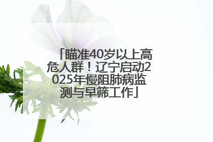 瞄准40岁以上高危人群！辽宁启动2025年慢阻肺病监测与早筛工作