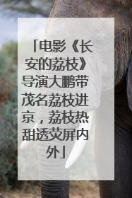 电影《长安的荔枝》导演大鹏带茂名荔枝进京，荔枝热甜透荧屏内外