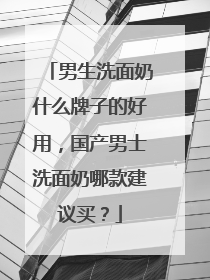 男生洗面奶什么牌子的好用，国产男士洗面奶哪款建议买？