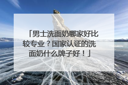 男士洗面奶哪家好比较专业？国家认证的洗面奶什么牌子好！