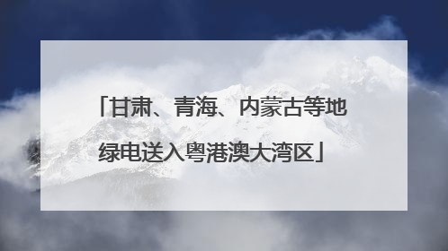 甘肃、青海、内蒙古等地绿电送入粤港澳大湾区