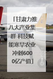 甘肃力推八大产业集群 科技赋能寒旱农业冲刺6000亿产值
