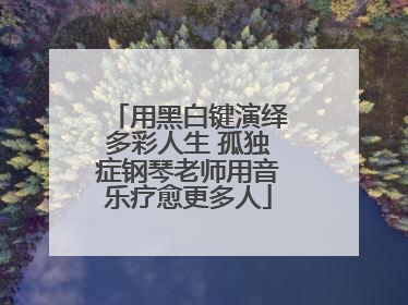 用黑白键演绎多彩人生 孤独症钢琴老师用音乐疗愈更多人