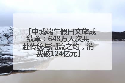 申城端午假日文旅成绩单：648万人次共赴传统与潮流之约，消费破124亿元
