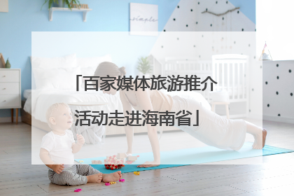 百家媒体旅游推介活动走进海南省