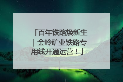 百年铁路焕新生｜金岭矿业铁路专用线开通运营！