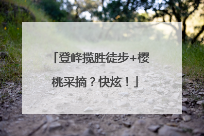 登峰揽胜徒步+樱桃采摘？快炫！