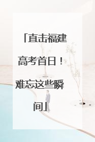 直击福建高考首日！难忘这些瞬间