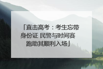 直击高考：考生忘带身份证 民警与时间赛跑助其顺利入场