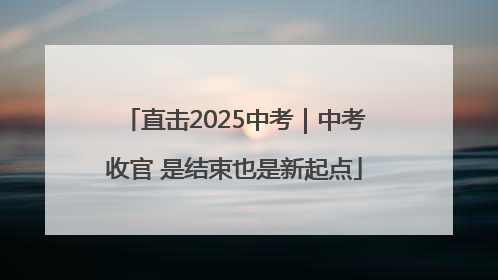 直击2025中考｜中考收官 是结束也是新起点