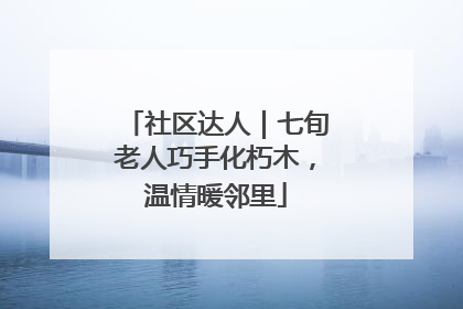 社区达人｜七旬老人巧手化朽木，温情暖邻里
