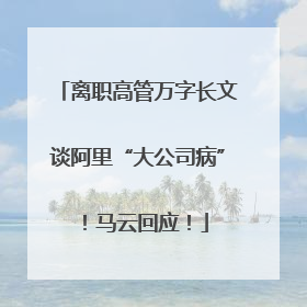 离职高管万字长文谈阿里“大公司病”！马云回应！