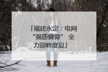 福建永定：电网“强筋健骨” 全力迎峰度夏