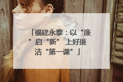 福建永泰：以“廉”启“新” 上好廉洁“第一课”