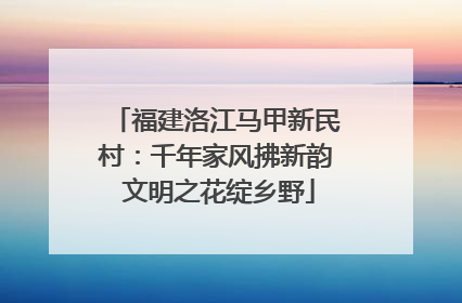 福建洛江马甲新民村：千年家风拂新韵 文明之花绽乡野