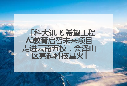 科大讯飞·希望工程AI教育启智未来项目走进云南五校，会泽山区亮起科技星火