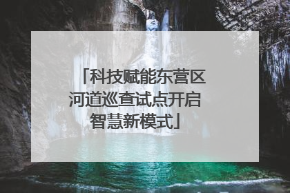 科技赋能东营区河道巡查试点开启智慧新模式