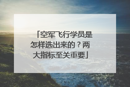空军飞行学员是怎样选出来的？两大指标至关重要