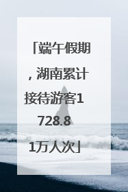 端午假期，湖南累计接待游客1728.81万人次