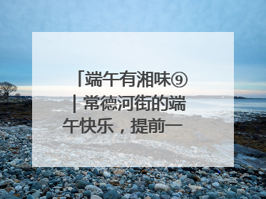 端午有湘味⑨｜常德河街的端午快乐，提前一天就开始了