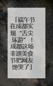 端午节在成都实现“舌尖环游”！成都这场非遗美食节把网友馋哭了