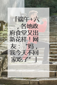 端午+六一，各地政府食堂又出新花样！网友：“妈，我今天不回家吃了”