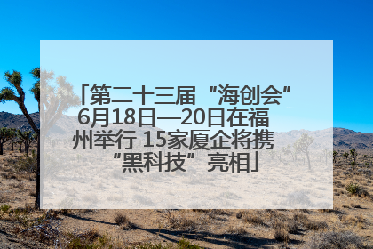 第二十三届“海创会”6月18日—20日在福州举行 15家厦企将携“黑科技”亮相