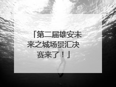 第二届雄安未来之城场景汇决赛来了！