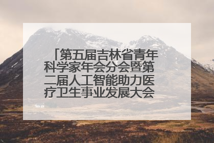 第五届吉林省青年科学家年会分会暨第二届人工智能助力医疗卫生事业发展大会在长春召开