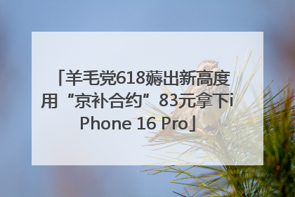 羊毛党618薅出新高度 用“京补合约”83元拿下iPhone 16 Pro