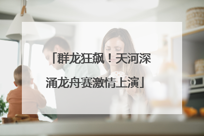 群龙狂飙！天河深涌龙舟赛激情上演