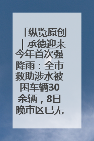 纵览原创｜承德迎来今年首次强降雨：全市救助涉水被困车辆30余辆，8日晚市区已无积水路段，交通恢复畅通