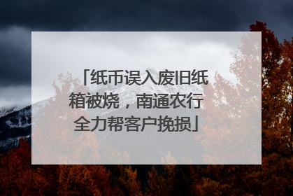 纸币误入废旧纸箱被烧，南通农行全力帮客户挽损