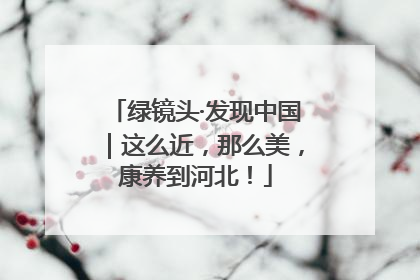 绿镜头·发现中国｜这么近，那么美，康养到河北！