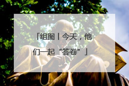 组图丨今天，他们一起“答卷”