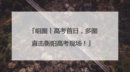 组图丨高考首日，多图直击衡阳高考现场！