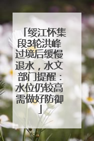绥江怀集段3轮洪峰过境后缓慢退水，水文部门提醒：水位仍较高需做好防御