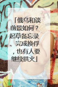 俄乌和谈前景如何？起草备忘录、完成换俘，也有人要继续拱火