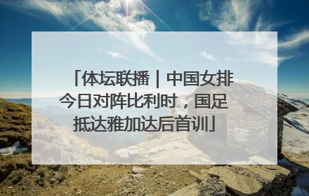 体坛联播｜中国女排今日对阵比利时，国足抵达雅加达后首训