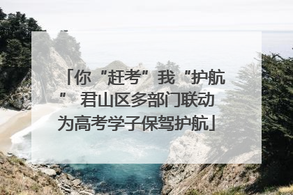 你“赶考”我“护航” 君山区多部门联动为高考学子保驾护航