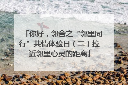 你好，邻舍之“邻里同行”共情体验日（二）拉近邻里心灵的距离