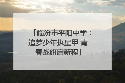 临汾市平阳中学：追梦少年执星甲 青春战旗启新程