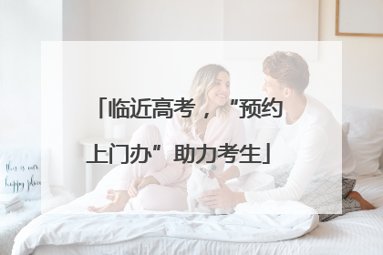 临近高考，“预约上门办”助力考生