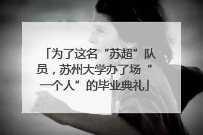 为了这名“苏超”队员，苏州大学办了场“一个人”的毕业典礼