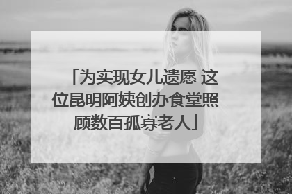 为实现女儿遗愿 这位昆明阿姨创办食堂照顾数百孤寡老人