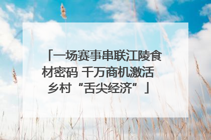 一场赛事串联江陵食材密码 千万商机激活乡村“舌尖经济”