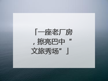一座老厂房，擦亮巴中“文旅秀场”