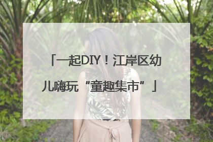 一起DIY！江岸区幼儿嗨玩“童趣集市”