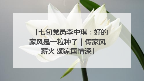 七旬党员李中琪：好的家风是一粒种子｜传家风薪火 颂家国情深