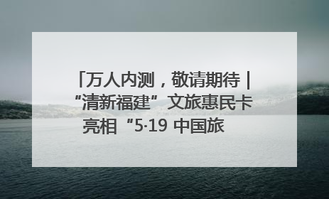 万人内测，敬请期待｜“清新福建”文旅惠民卡亮相“5·19 中国旅游日”福建分会场